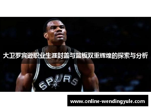 大卫罗宾逊职业生涯封盖与篮板双重辉煌的探索与分析