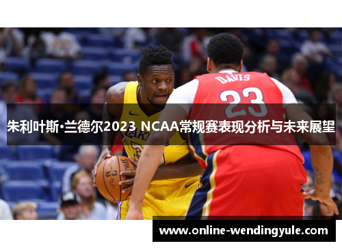 朱利叶斯·兰德尔2023 NCAA常规赛表现分析与未来展望