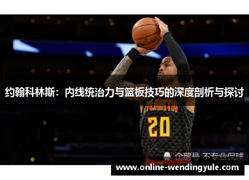 约翰科林斯：内线统治力与篮板技巧的深度剖析与探讨