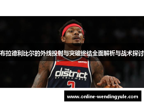 布拉德利比尔的外线投射与突破终结全面解析与战术探讨