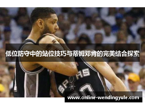 低位防守中的站位技巧与蒂姆邓肯的完美结合探索