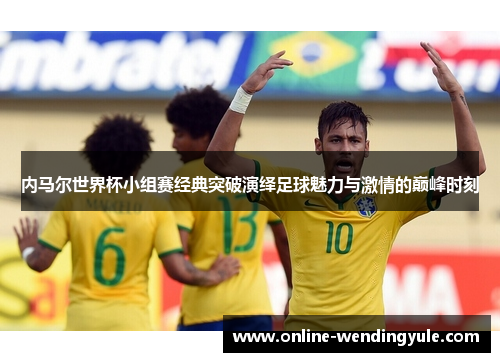 内马尔世界杯小组赛经典突破演绎足球魅力与激情的巅峰时刻