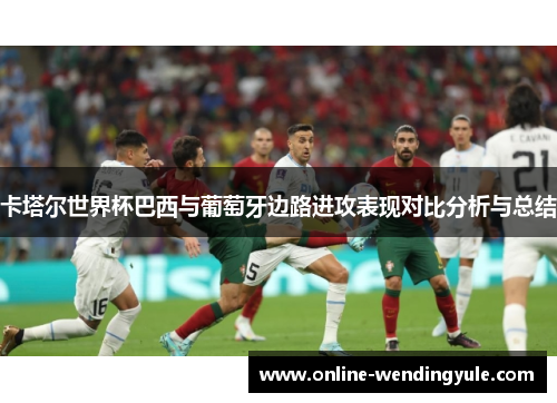 卡塔尔世界杯巴西与葡萄牙边路进攻表现对比分析与总结