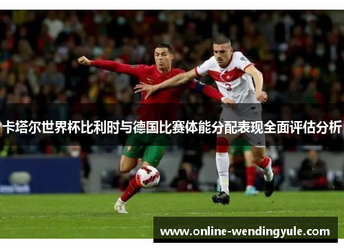 卡塔尔世界杯比利时与德国比赛体能分配表现全面评估分析