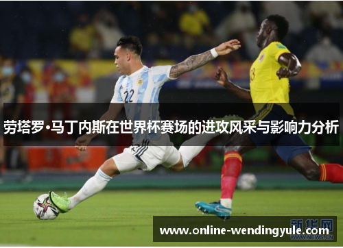 劳塔罗·马丁内斯在世界杯赛场的进攻风采与影响力分析
