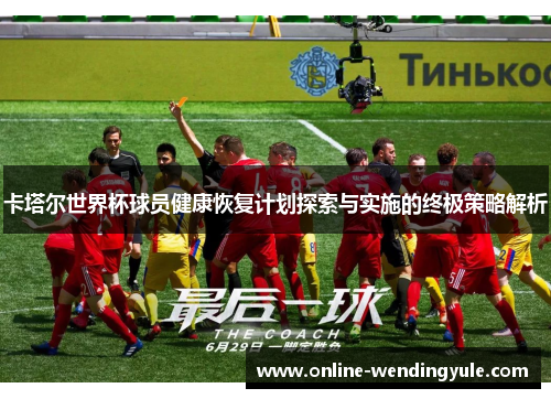 卡塔尔世界杯球员健康恢复计划探索与实施的终极策略解析