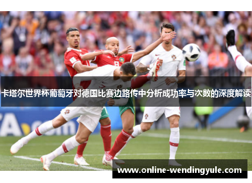 卡塔尔世界杯葡萄牙对德国比赛边路传中分析成功率与次数的深度解读