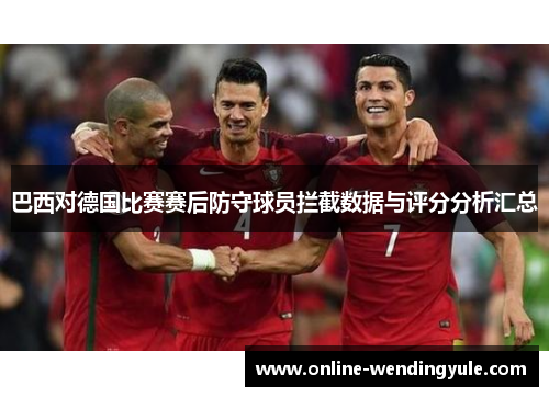 巴西对德国比赛赛后防守球员拦截数据与评分分析汇总