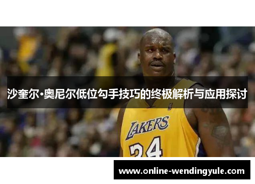 沙奎尔·奥尼尔低位勾手技巧的终极解析与应用探讨