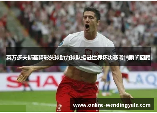 莱万多夫斯基精彩头球助力球队挺进世界杯决赛激情瞬间回顾