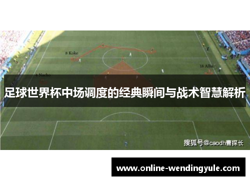 足球世界杯中场调度的经典瞬间与战术智慧解析