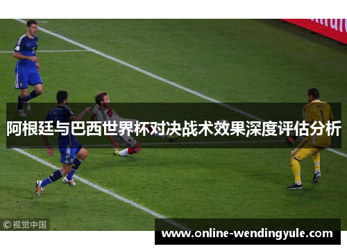 阿根廷与巴西世界杯对决战术效果深度评估分析