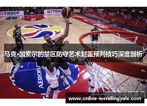 马克·加索尔的禁区防守艺术封盖预判技巧深度剖析