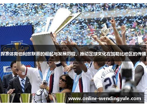 探索体育伯利兹联赛的崛起与发展历程，推动足球文化在加勒比地区的传播