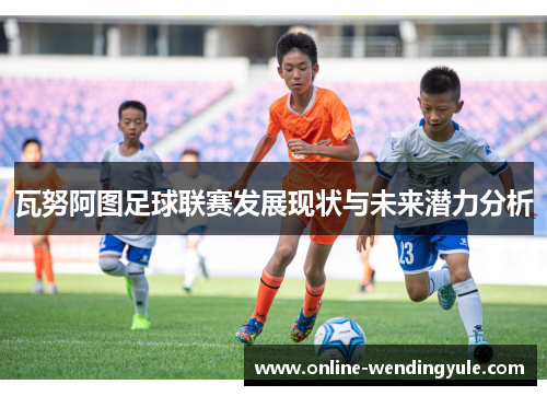 瓦努阿图足球联赛发展现状与未来潜力分析