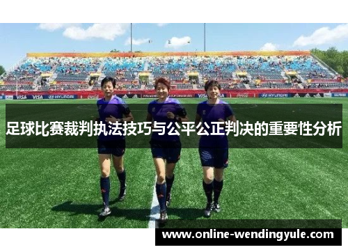 足球比赛裁判执法技巧与公平公正判决的重要性分析