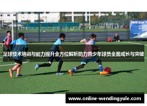 足球技术培训与能力提升全方位解析助力青少年球员全面成长与突破