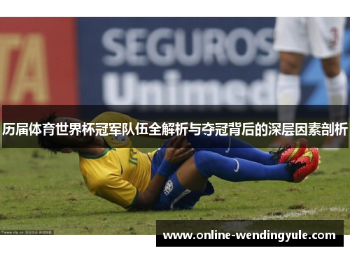 历届体育世界杯冠军队伍全解析与夺冠背后的深层因素剖析