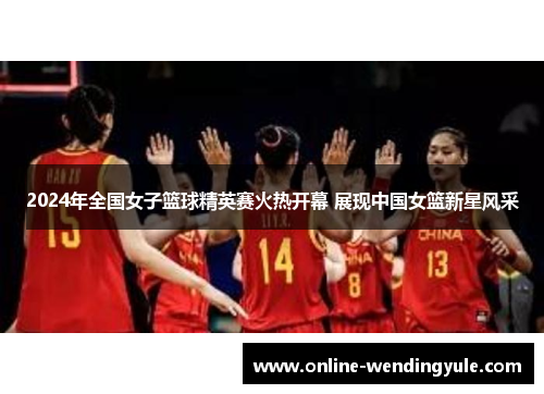2024年全国女子篮球精英赛火热开幕 展现中国女篮新星风采