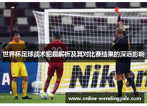 世界杯足球战术犯规解析及其对比赛结果的深远影响