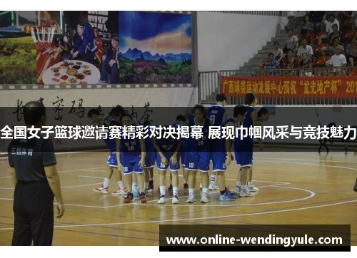 全国女子篮球邀请赛精彩对决揭幕 展现巾帼风采与竞技魅力
