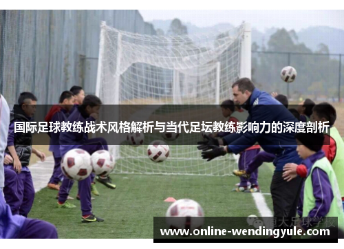 国际足球教练战术风格解析与当代足坛教练影响力的深度剖析