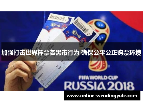 加强打击世界杯票务黑市行为 确保公平公正购票环境