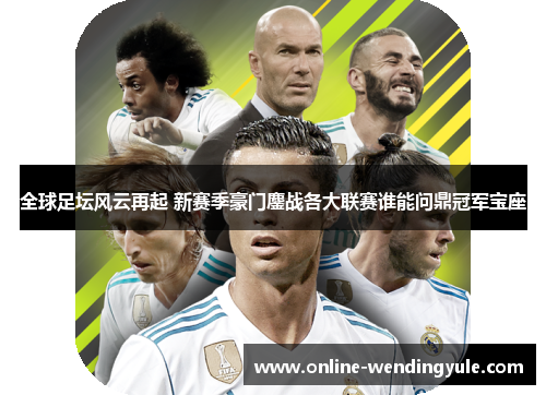 全球足坛风云再起 新赛季豪门鏖战各大联赛谁能问鼎冠军宝座