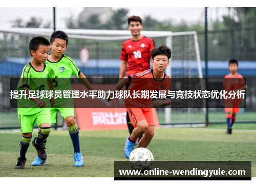提升足球球员管理水平助力球队长期发展与竞技状态优化分析