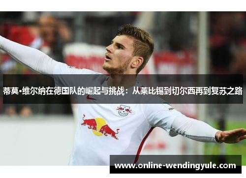 蒂莫·维尔纳在德国队的崛起与挑战：从莱比锡到切尔西再到复苏之路