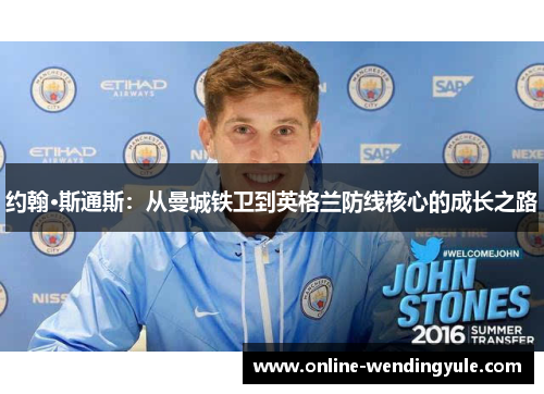 约翰·斯通斯：从曼城铁卫到英格兰防线核心的成长之路