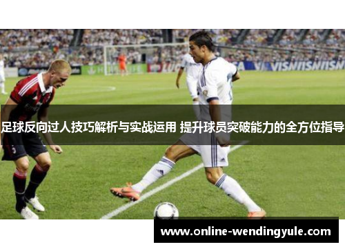 足球反向过人技巧解析与实战运用 提升球员突破能力的全方位指导