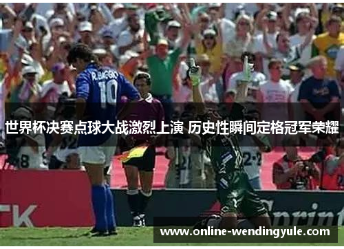 世界杯决赛点球大战激烈上演 历史性瞬间定格冠军荣耀