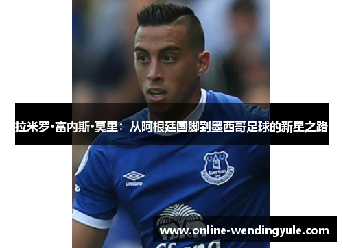 拉米罗·富内斯·莫里：从阿根廷国脚到墨西哥足球的新星之路