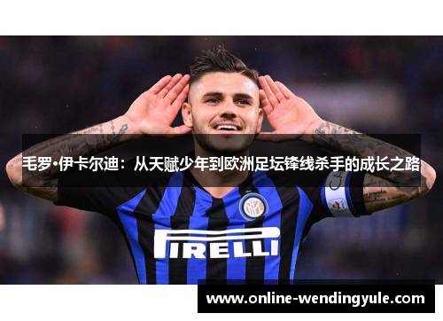 毛罗·伊卡尔迪：从天赋少年到欧洲足坛锋线杀手的成长之路