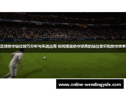 足球防守站位技巧分析与实战应用 如何提高防守球员的站位意识和防守效率 足球防守站位技巧分析与实战应用 如何提高防守球员的站位意识和防守效率