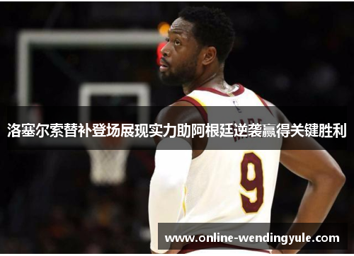 洛塞尔索替补登场展现实力助阿根廷逆袭赢得关键胜利