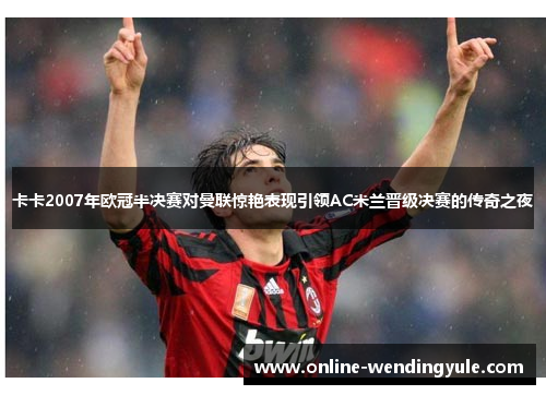卡卡2007年欧冠半决赛对曼联惊艳表现引领AC米兰晋级决赛的传奇之夜