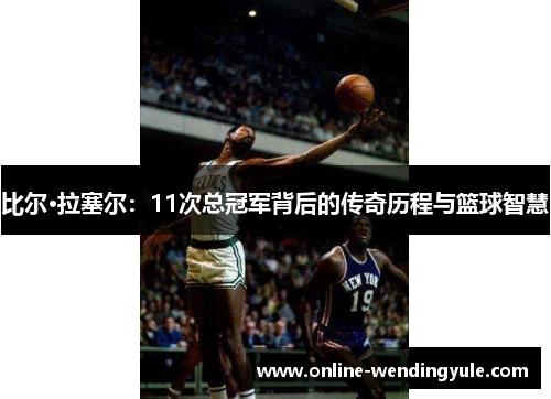 比尔·拉塞尔:11次总冠军背后的传奇历程与篮球智慧 比尔·拉塞尔:11次总冠军背后的传奇历程与篮球智慧