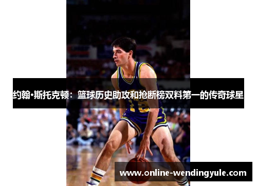 约翰·斯托克顿:篮球历史助攻和抢断榜双料第一的传奇球星 约翰·斯托克顿:篮球历史助攻和抢断榜双料第一的传奇球星