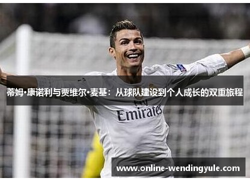 蒂姆·康诺利与贾维尔·麦基:从球队建设到个人成长的双重旅程 蒂姆·康诺利与贾维尔·麦基:从球队建设到个人成长的双重旅程