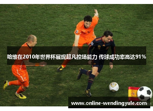 哈维在2010年世界杯展现超凡控场能力 传球成功率高达91%
