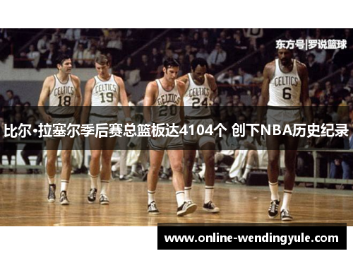 比尔·拉塞尔季后赛总篮板达4104个 创下NBA历史纪录