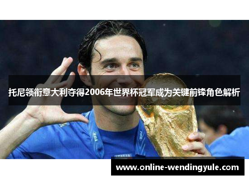 托尼领衔意大利夺得2006年世界杯冠军成为关键前锋角色解析 托尼领衔意大利夺得2006年世界杯冠军成为关键前锋角色解析