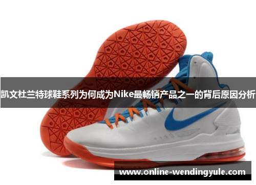 凯文杜兰特球鞋系列为何成为Nike最畅销产品之一的背后原因分析 凯文杜兰特球鞋系列为何成为Nike最畅销产品之一的背后原因分析