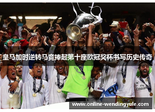 皇马加时逆转马竞捧起第十座欧冠奖杯书写历史传奇 皇马加时逆转马竞捧起第十座欧冠奖杯书写历史传奇