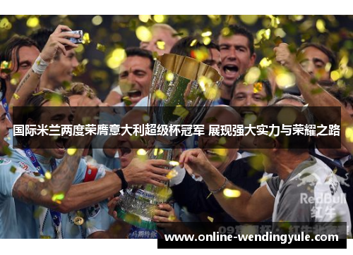 国际米兰两度荣膺意大利超级杯冠军 展现强大实力与荣耀之路 国际米兰两度荣膺意大利超级杯冠军 展现强大实力与荣耀之路