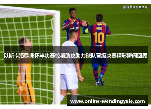 以斯卡洛欧洲杯半决赛惊艳助攻助力球队晋级决赛精彩瞬间回顾 以斯卡洛欧洲杯半决赛惊艳助攻助力球队晋级决赛精彩瞬间回顾