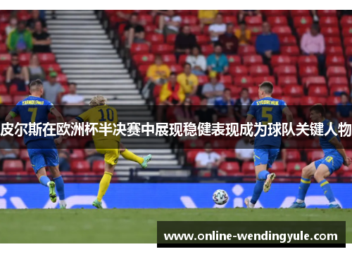 皮尔斯在欧洲杯半决赛中展现稳健表现成为球队关键人物 皮尔斯在欧洲杯半决赛中展现稳健表现成为球队关键人物