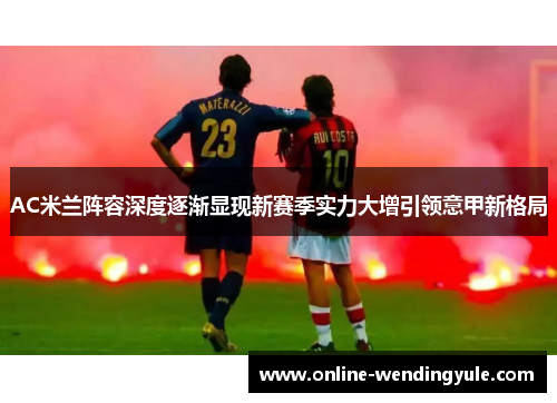 AC米兰阵容深度逐渐显现新赛季实力大增引领意甲新格局 AC米兰阵容深度逐渐显现新赛季实力大增引领意甲新格局